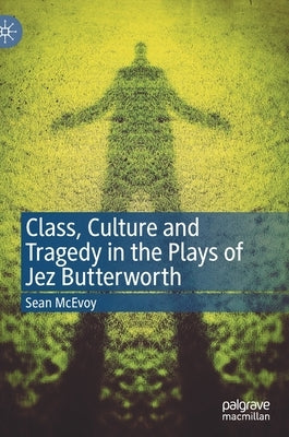 Class, Culture and Tragedy in the Plays of Jez Butterworth by McEvoy, Sean