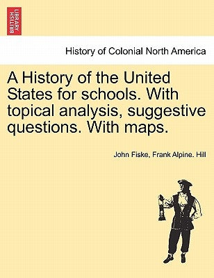A History of the United States for Schools. with Topical Analysis, Suggestive Questions. with Maps. Vol. I. by Fiske, John