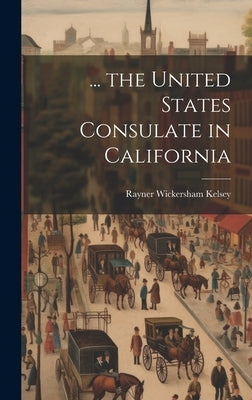 ... the United States Consulate in California by Kelsey, Rayner Wickersham