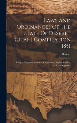 Laws And Ordinances Of The State Of Deseret (utah) Compilation 1851: Being A Verbatim Reprint Of The Rare Original Edition, With An Appendix by Deseret