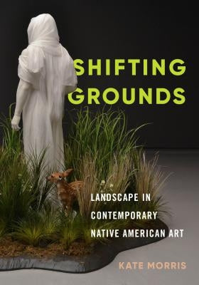 Shifting Grounds: Landscape in Contemporary Native American Art by Morris, Kate