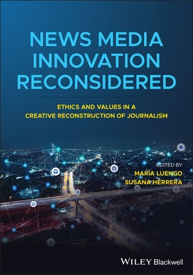 News Media Innovation Reconsidered: Ethics and Values in a Creative Reconstruction of Journalism by Luengo, Maria