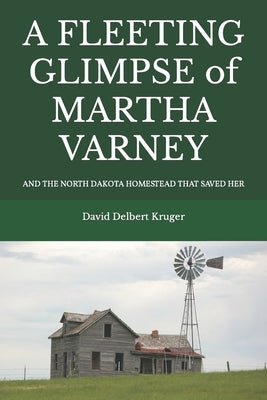 A Fleeting Glimpse of Martha Varney: And the North Dakota Homestead that Saved Her by Kruger, David Delbert