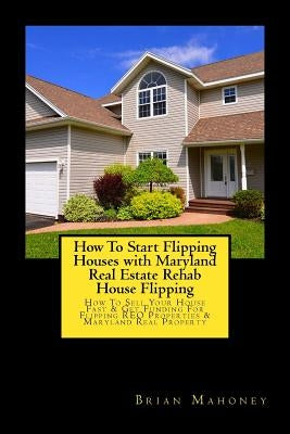 How To Start Flipping Houses with Maryland Real Estate Rehab House Flipping: How To Sell Your House Fast & Get Funding For Flipping REO Properties & M by Mahoney, Brian
