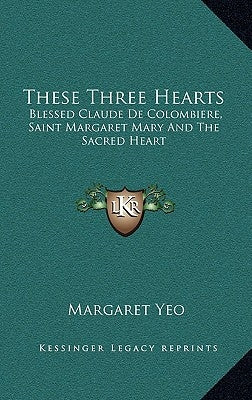 These Three Hearts: Blessed Claude de Colombiere, Saint Margaret Mary and the Sacred Heart by Yeo, Margaret
