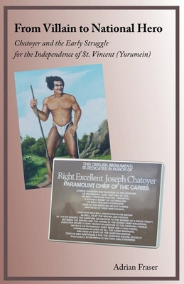 From Villain to National Hero: Chatoyer and the Early Struggle for the Independence of St. Vincent (Yurumein) by Fraser, Adrian