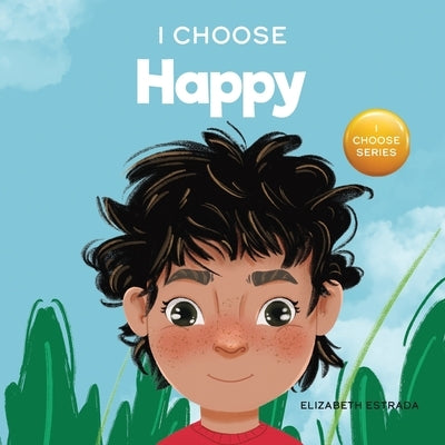 I Choose to Be Happy: A Colorful, Picture Book About Happiness, Optimism, and Positivity by Estrada, Elizabeth