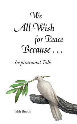 We All Wish for Peace Because . . .: Inspirational Talk by Booth, Trish
