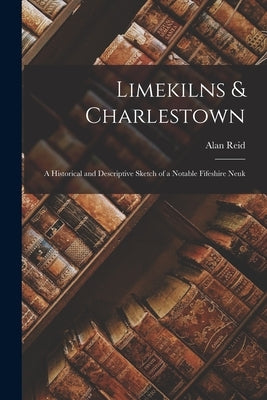 Limekilns & Charlestown: A Historical and Descriptive Sketch of a Notable Fifeshire Neuk by Reid, Alan