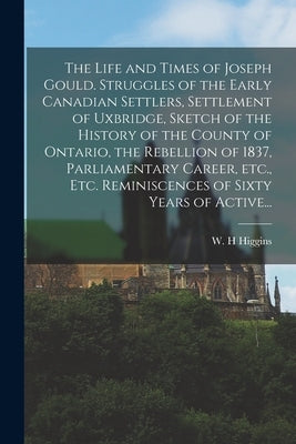 The Life and Times of Joseph Gould. Struggles of the Early Canadian Settlers, Settlement of Uxbridge, Sketch of the History of the County of Ontario, by Higgins, W. H.