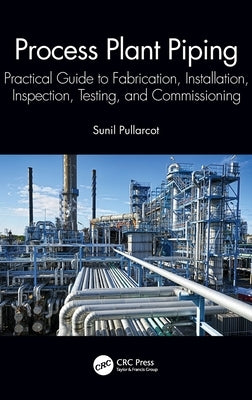 Process Plant Piping: Practical Guide to Fabrication, Installation, Inspection, Testing, and Commissioning by Pullarcot, Sunil