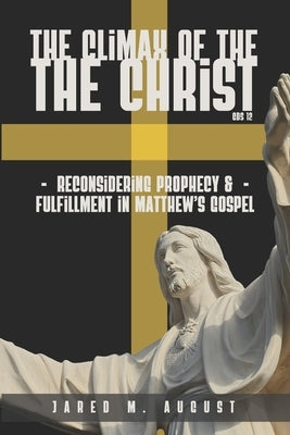 The Climax of The Christ: Reconsidering Prophecy and Fulfillment in Matthew's Gospel by August, Jared M.