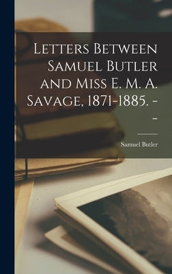 Letters Between Samuel Butler and Miss E. M. A. Savage, 1871-1885. -- by Butler, Samuel 1835-1902