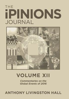 The iPINIONS Journal: Commentaries on the Global Events of 2016-Volume XII by Hall, Anthony Livingston