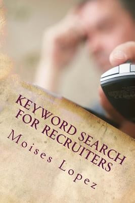 Keyword Search for Recruiters: A collection of smart and simple search techniques and strategies for busy recruiters. by Lopez MR, Moises