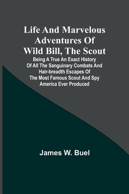Life and marvelous adventures of Wild Bill, the Scout: being a true an exact history of all the sanguinary combats and hair-breadth escapes of the mos by W. Buel, James