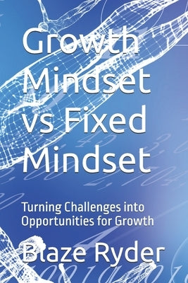 Growth Mindset vs Fixed Mindset: Turning Challenges into Opportunities for Growth by Ryder, Blaze
