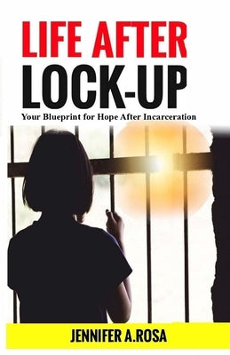 Life after Lock-Up: Your Blueprint for Hope After Incarceration by Rosa, Jennifer A.