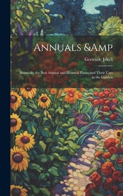 Annuals & Biennials, the Best Annual and Biennial Plants and Their Uses in the Garden by Jekyll, Gertrude