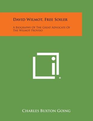 David Wilmot, Free Soiler: A Biography of the Great Advocate of the Wilmot Proviso by Going, Charles Buxton