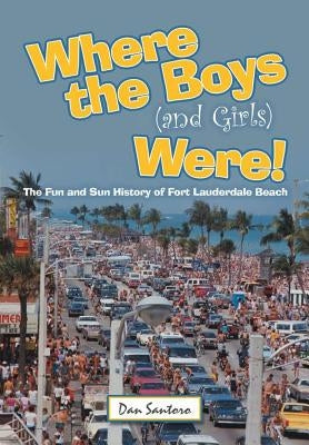 Where the Boys (and Girls) Were!: The Fun and Sun History of Fort Lauderdale Beach by Santoro, Dan