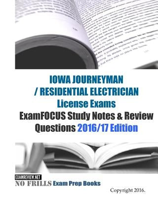 IOWA JOURNEYMAN / RESIDENTIAL ELECTRICIAN License Exams ExamFOCUS Study Notes & Review Questions 2016/17 Edition by Examreview