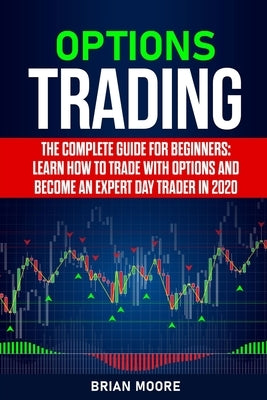 Options Trading: The Complete Guide for Beginners: Learn How to Trade With Options and Become an Expert Day Trader in 2020 by Moore, Brian