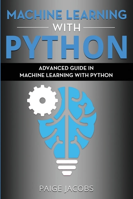 Machine Learning with Python: Advanced Guide in Machine Learning with Python by Jacobs, Paige