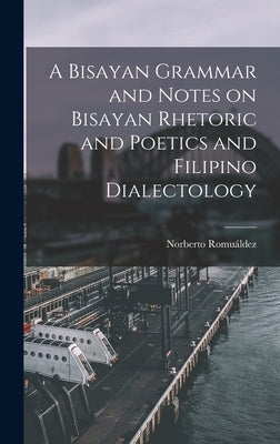 A Bisayan Grammar and Notes on Bisayan Rhetoric and Poetics and Filipino Dialectology by Romuáldez, Norberto
