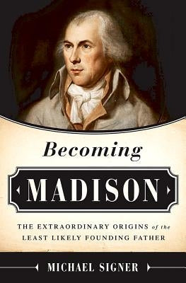 Becoming Madison: The Extraordinary Origins of the Least Likely Founding Father by Signer, Michael