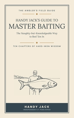 Handy Jack's Guide to Master Baiting: The Naughty-but-Knowledgeable Way to Reel 'Em In by Jack, Handy
