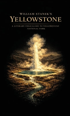 William Stanek's Yellowstone: A Literary Field Guide to Yellowstone National Park by American National Parks, The Editors of