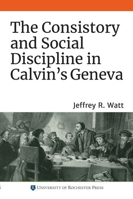 The Consistory and Social Discipline in Calvin's Geneva by Watt, Jeffrey R.
