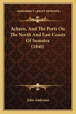 Acheen, And The Ports On The North And East Coasts Of Sumatra (1840) by Anderson, John