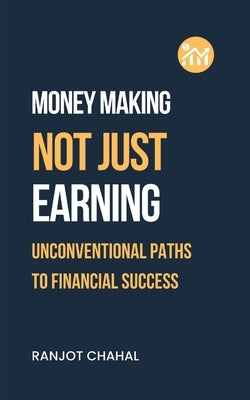 Making Money, Not Just Earning: Unconventional Paths to Financial Success by Chahal, Ranjot Singh