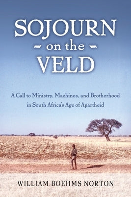 Sojourn on the Veld: A Call to Mission, Machines, and Brotherhood in South Africa's Age of Apartheid by Norton, William Boehms