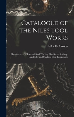 Catalogue of the Niles Tool Works: Manufacturers of Iron and Steel Working Machinery, Railway, car, Boiler and Machine Shop Equipments by Works, Niles Tool