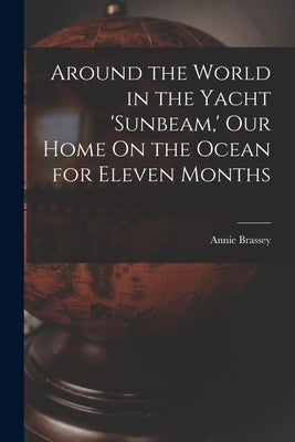 Around the World in the Yacht 'sunbeam, ' Our Home On the Ocean for Eleven Months by Brassey, Annie