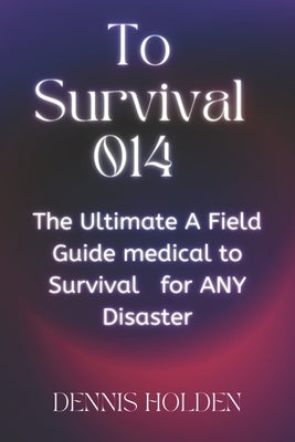 To Survival 014: The Ultimate A Field Easy Guide medical to Survival for ANY Disaster by Holden, Dennis