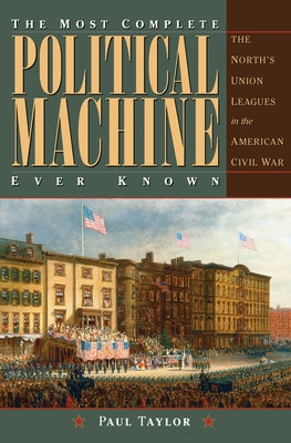The Most Complete Political Machine Ever Known: The North's Union Leagues in the American Civil War by Taylor