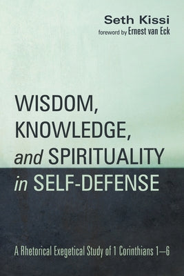 Wisdom, Knowledge, and Spirituality in Self-Defense: A Rhetorical Exegetical Study of 1 Corinthians 1-6 by Kissi, Seth