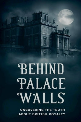 Behind Palace Walls: Uncovering The Truth About British Royalty by Bharat, Dhulia