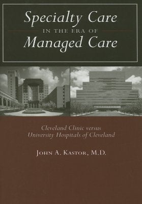 Specialty Care in the Era of Managed Care: Cleveland Clinic Versus University Hospitals of Cleveland by Kastor, John A.