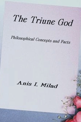 The Triune God: Philosophical Concepts and Facts by Milad, Anis I.