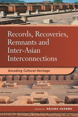 Records, Recoveries, Remnants and Inter-Asian Interconnections: Decoding Cultural Heritage by Sharma, Anjana