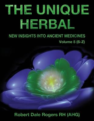The Unique Herbal - Volume 5 (S-Z): New Insights into Ancient Medicine by Rogers, Robert Dale