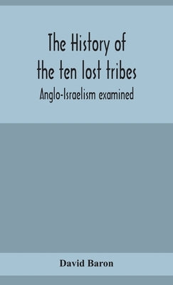The history of the ten lost tribes; Anglo-Israelism examined by Baron, David