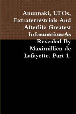 Anunnaki, UFOs, Extraterrestrials And Afterlife Greatest Information As Revealed By Maximillien de Lafayette. Part 1. by De Lafayette, Maximillien