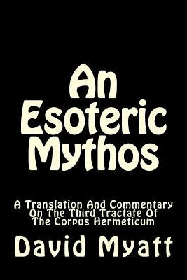 An Esoteric Mythos: A Translation Of And A Commentary On The Third Tractate Of The Corpus Hermeticum by Myatt, David