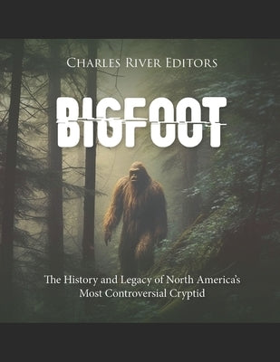 Bigfoot: The History and Legacy of North America's Most Controversial Cryptid by Charles River